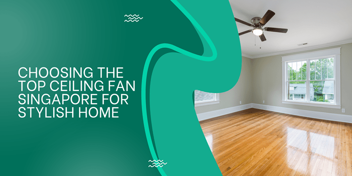 Choosing the Top Ceiling Fan Singapore for Stylish Home